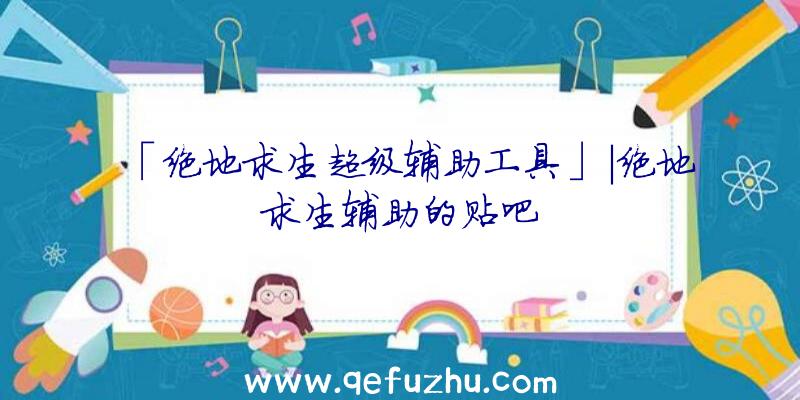 「绝地求生超级辅助工具」|绝地求生辅助的贴吧